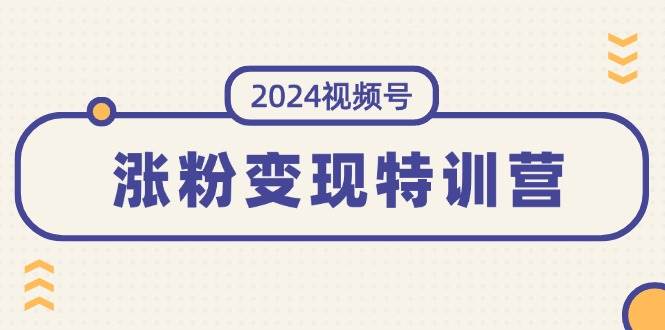 （11779期）2024视频号-涨粉变现特训营：一站式打造稳定视频号涨粉变现模式（10节）-知创网