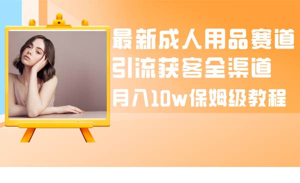 (8309期)最新成人用品赛道引流获客全渠道,月入10w保姆级教程-知创网