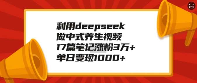 利用deepseek做中式养生视频，17篇笔记涨粉3万+，单日变现1k-知创网