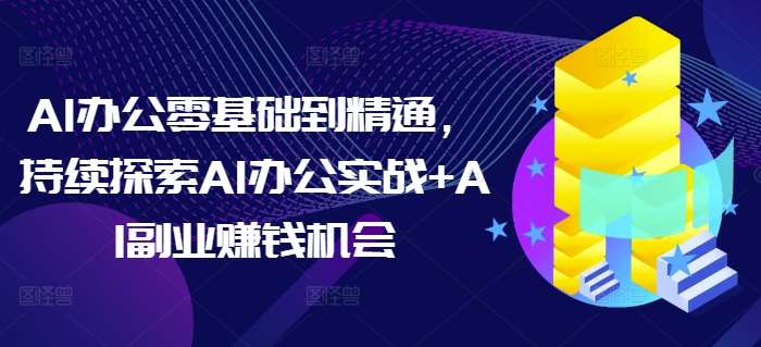 AI办公零基础到精通，持续探索AI办公实战+AI副业赚钱机会-知创网