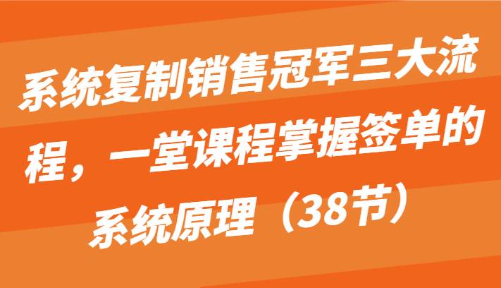 系统复制销售冠军三大流程，一堂课程掌握签单的系统原理（38节）-知创网