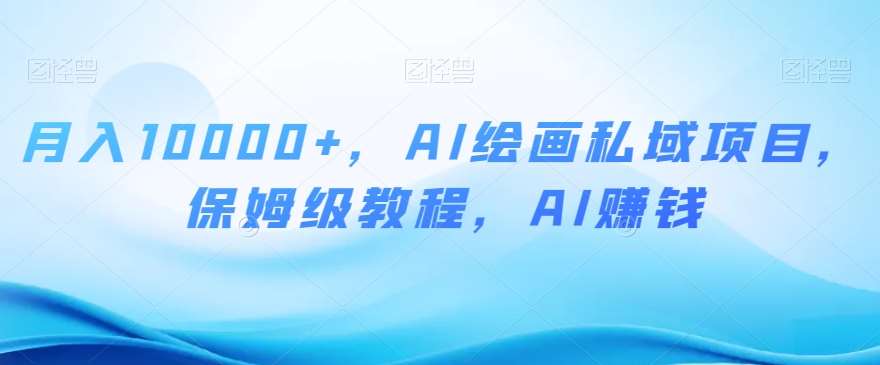月入10000+，AI绘画私域项目，保姆级教程，AI赚钱【揭秘】-知创网