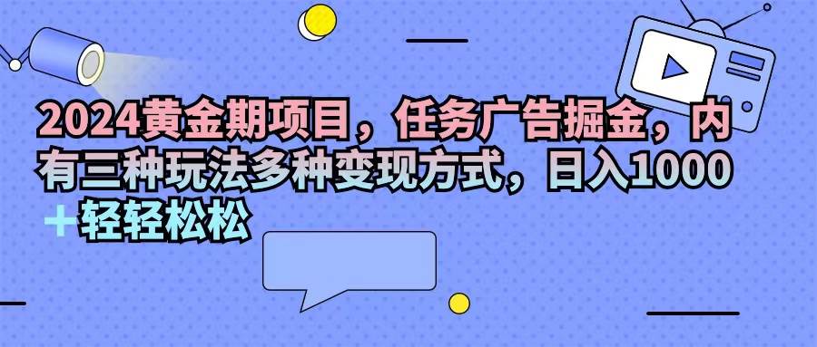 （11871期）2024黄金期项目，任务广告掘金，内有三种玩法多种变现方式，日入1000+…-知创网