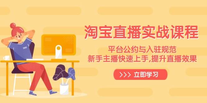 （14024期）淘宝直播实战课程，平台公约与入驻规范，新手主播快速上手, 提升直播效果-知创网