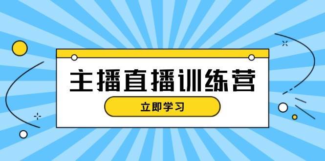 主播直播特训营：抖音直播间运营知识+开播准备+流量考核，轻松上手-知创网
