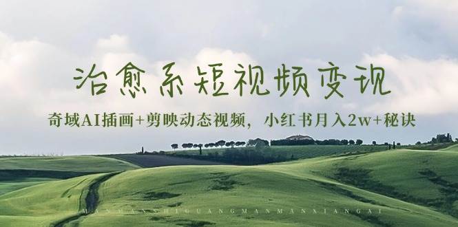 （13441期）治愈系短视频变现：奇域AI插画+剪映动态视频，小红书月入2w+秘诀-知创网
