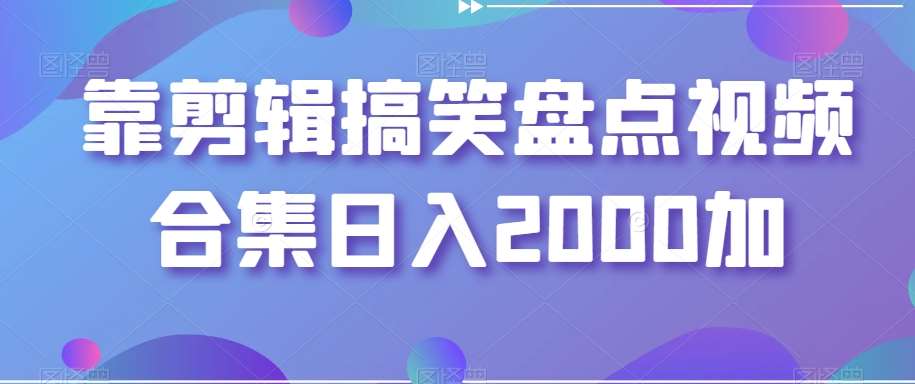 靠剪辑搞笑盘点视频合集日入2000加【揭秘】-知创网