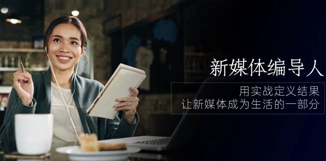 （10722期）新媒体-编导人，用实战定义结果，让新媒体成为生活的一部分 (84节课)-知创网