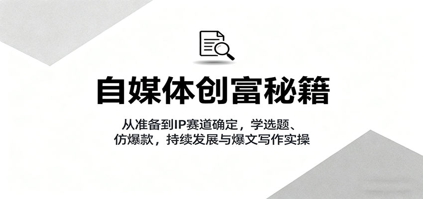 自媒体创富秘籍：从准备到IP赛道确定，学选题、仿爆款，持续发展与爆文写作实操-知创网