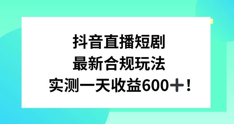 抖音直播短剧最新合规玩法,实测一天变现600+,教程+素材全解析【揭秘】-知创网
