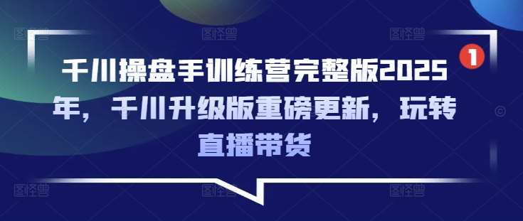 千川操盘手训练营完整版2025年，千川升级版重磅更新，玩转直播带货-知创网
