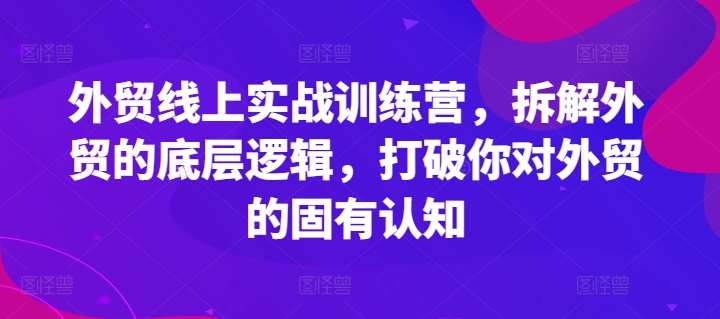 外贸线上实战训练营，拆解外贸的底层逻辑，打破你对外贸的固有认知-知创网