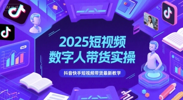 2025短视频数字人带货实操，抖音快手短视频带货最新教学-知创网