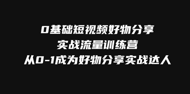 （7792期）0基础短视频好物分享实战流量训练营，从0-1成为好物分享实战达人-知创网