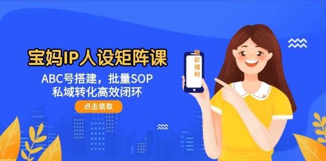 宝妈IP人设矩阵课:ABC号搭建,批量SOP,私域转化高效闭环-知创网