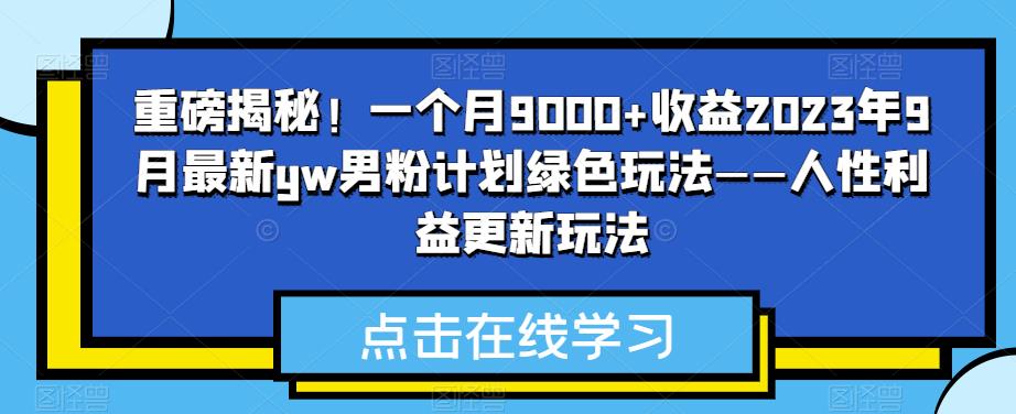 重磅揭秘！一个月9000+收益2023年9月最新yw男粉计划绿色玩法——人性利益更新玩法-知创网