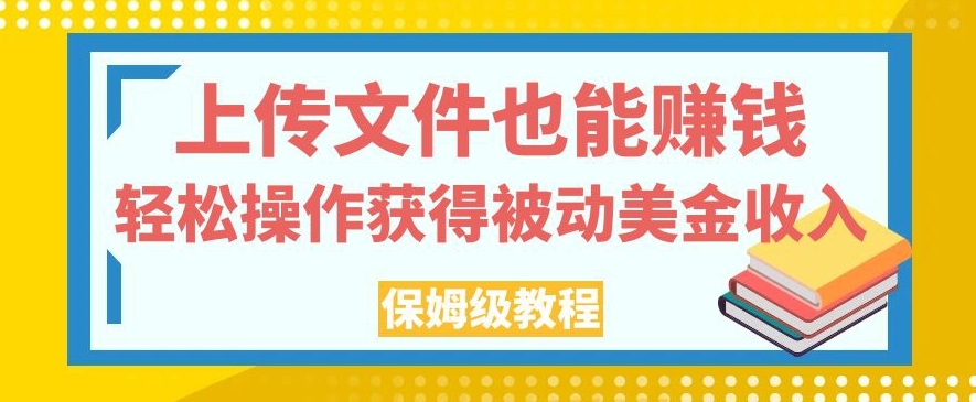 上传文件也能赚钱，轻松操作获得被动美金收入，保姆级教程【揭秘】-知创网