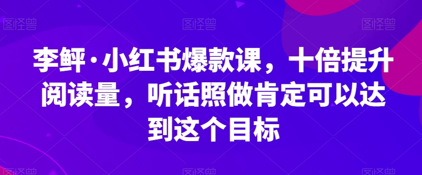 李鲆·小红书爆款课,十倍提升阅读量,听话照做肯定可以达到这个目标-知创网