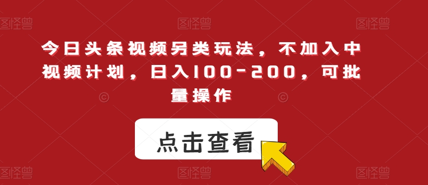 今日头条视频另类玩法，不加入中视频计划，日入100-200，可批量操作【揭秘】-知创网