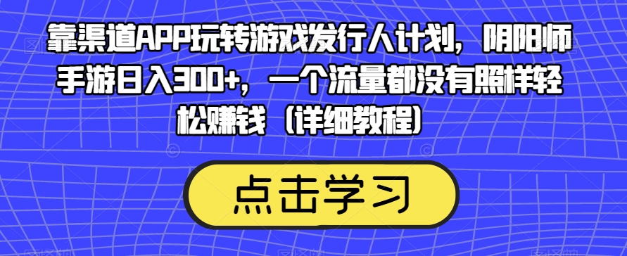 靠渠道APP玩转游戏发行人计划,阴阳师手游日入300+,一个流量都没有照样轻松赚钱(详细教程)-知创网