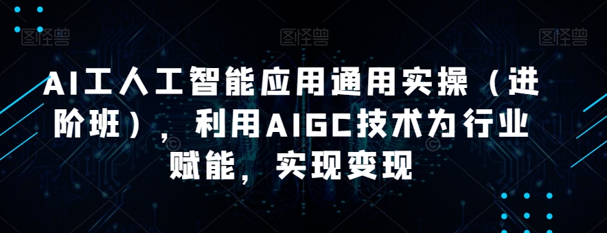 AI工人工智能应用通用实操（进阶班），利用AIGC技术为行业赋能，实现变现-知创网