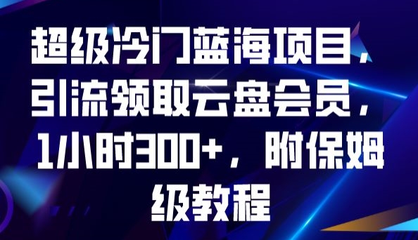 超级冷门蓝海项目,引流领取云盘会员,1小时300+,附保姆级教程-知创网