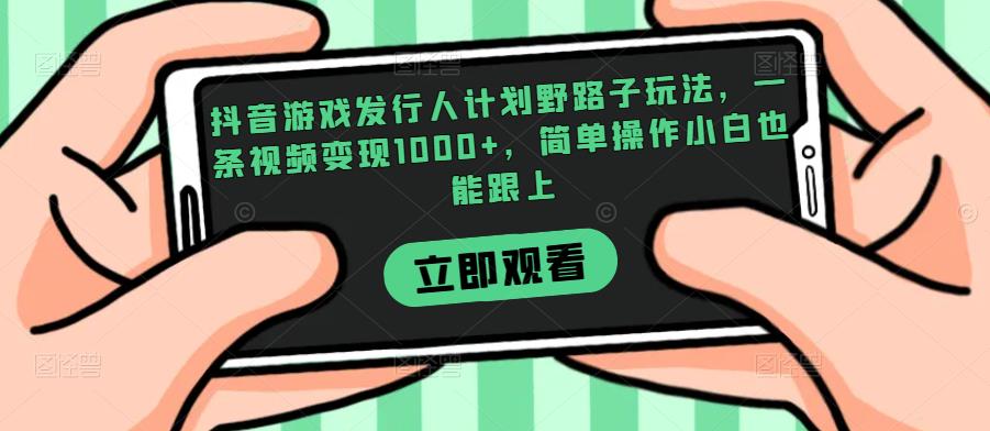 抖音游戏发行人计划野路子玩法，一条视频变现1000+，简单操作小白也能跟上【揭秘】-知创网
