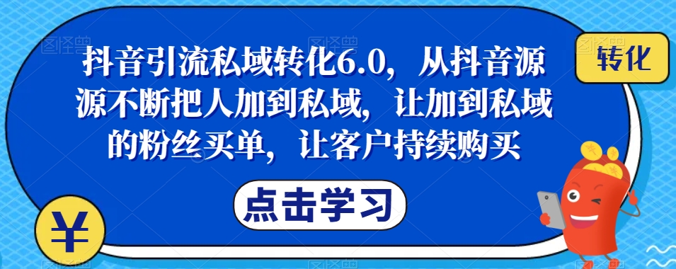 抖音引流私域转化6.0，从抖音源源不断把人加到私域，让加到私域的粉丝买单，让客户持续购买-知创网