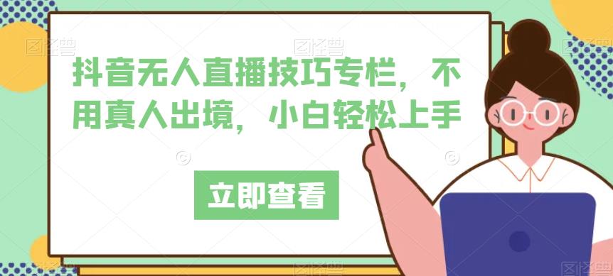 抖音无人直播技巧专栏，不用真人出境，小白轻松上手-知创网