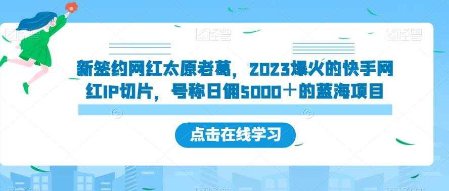 新签约网红太原老葛，2023爆火的快手网红IP切片，号称日佣5000＋的蓝海项目【揭秘】-知创网