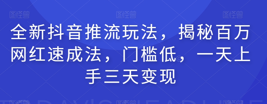 全新抖音推流玩法，揭秘百万网红速成法，门槛低，一天上手三天变现-知创网