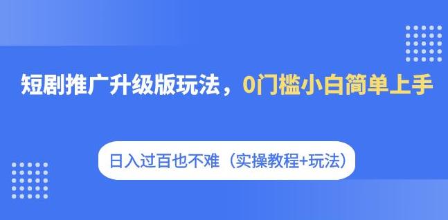 短剧推广升级版玩法，0门槛小白简单上手，日入过百也不难（实操教程+玩法）-知创网