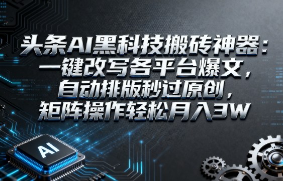 头条AI黑科技搬砖神器：一键改写各平台爆文，自动排版秒过原创，矩阵操作轻松月入3W【揭秘】-知创网