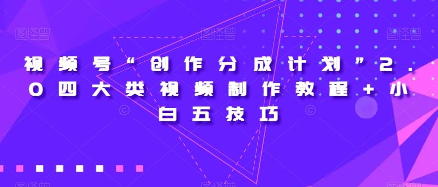 视频号“创作分成计划”2.0四大类视频制作教程+小白五技巧【揭秘】-知创网