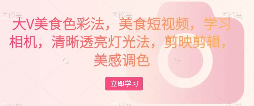 大V美食色彩法，美食短视频，学习相机，清晰透亮灯光法，剪映剪辑，美感调色-知创网