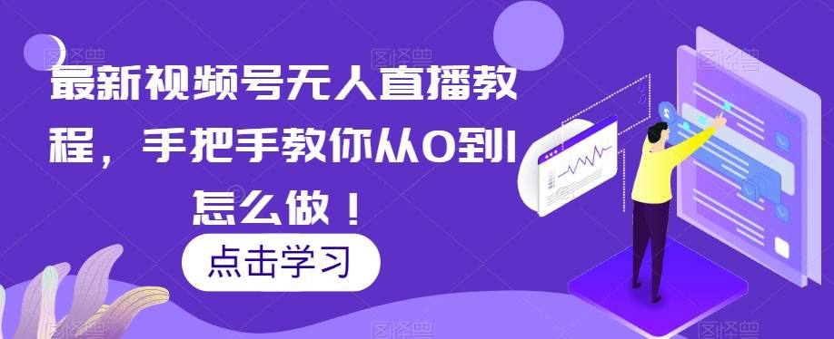 最新视频号无人直播教程，手把手教你从0到1怎么做！-知创网
