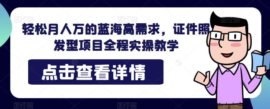 轻松月人万的蓝海高需求，证件照发型项目全程实操教学【揭秘】-知创网