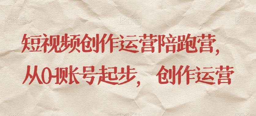 短视频创作运营陪跑营，​从0~1账号起步，创作运营-知创网