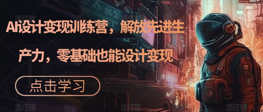 AI设计变现训练营,解放先进生产力,零基础也能设计变现-知创网