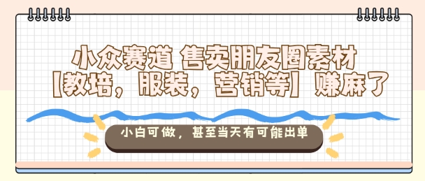 小众赛道售卖朋友圈素材【教培，服装，营销等】賺麻了，小白可做，甚至当天有可能出单-知创网