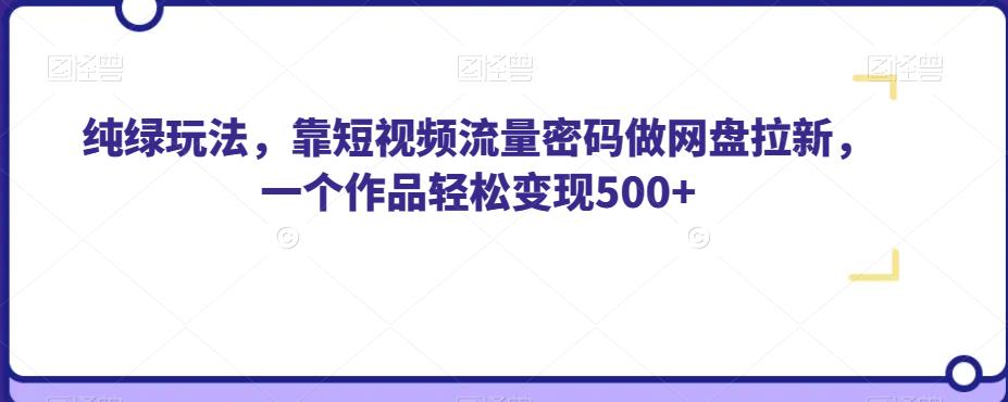 纯绿玩法，靠短视频流量密码做网盘拉新，一个作品轻松变现500+【揭秘】-知创网