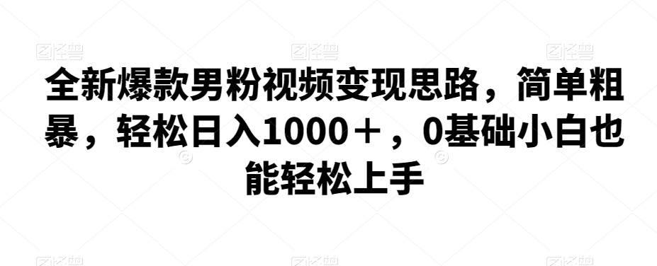 全新爆款男粉视频变现思路,简单粗暴,轻松日入1000+,0基础小白也能轻松上手-知创网