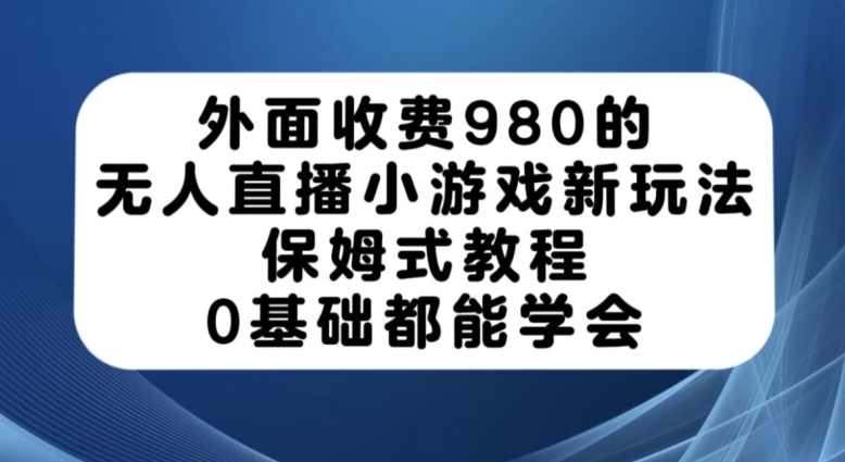 外面收费980的无人直播小游戏新玩法，保姆式教程，0基础都能学会【揭秘】-知创网