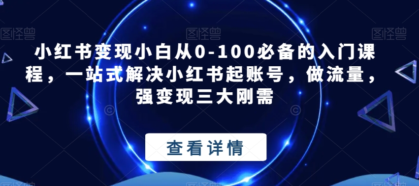 小红书变现小白从0-100必备的入门课程，一站式解决小红书起账号，做流量，强变现三大刚需-知创网