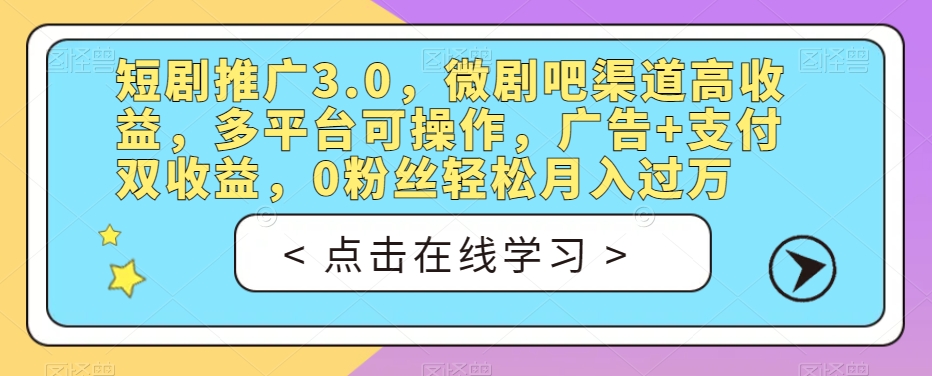 短剧推广3.0，微剧吧渠道高收益，多平台可操作，广告+支付双收益，0粉丝轻松月入过万【揭秘】-知创网