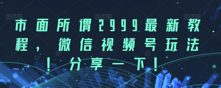市面所谓2999最新教程，微信视频号玩法，分享一下【揭秘】-知创网