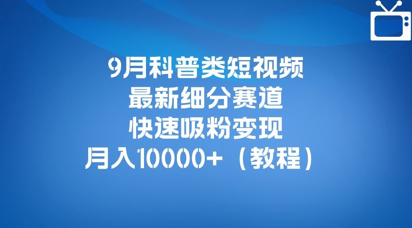 9月科普类短视频最新细分赛道,快速吸粉变现,月入10000+(详细教程)-知创网