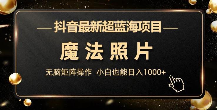 抖音最新超蓝海项目，魔法照片，无脑矩阵操作，小白也能日入1000+【揭秘】-知创网