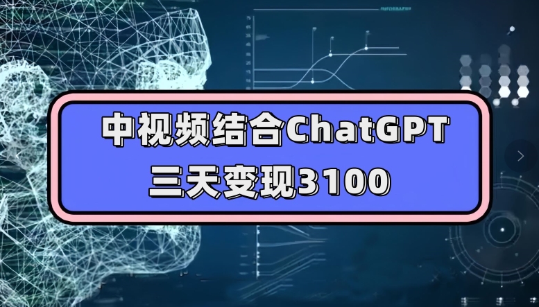 中视频结合ChatGPT，三天变现3100，人人可做玩法思路实操教学【揭秘】-知创网