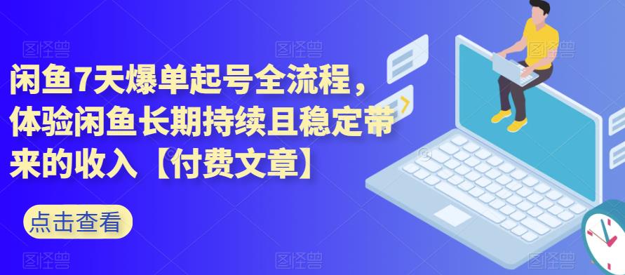 闲鱼7天爆单起号全流程，体验闲鱼长期持续且稳定带来的收入【付费文章】-知创网